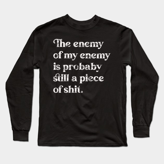 The Enemy of My Enemy Is Probably Still a Piece of Shit. Long Sleeve T-Shirt by darklordpug